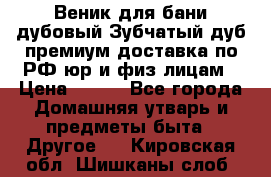 Веник для бани дубовый Зубчатый дуб премиум доставка по РФ юр и физ лицам › Цена ­ 100 - Все города Домашняя утварь и предметы быта » Другое   . Кировская обл.,Шишканы слоб.